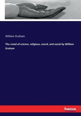 A tudomány hitvallása, vallási, erkölcsi és társadalmi William Graham - The creed of science, religious, moral, and social by William Graham