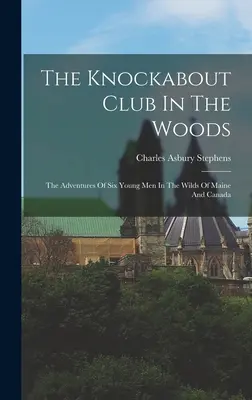 A Knockabout Club az erdőben: Hat fiatalember kalandjai Maine és Kanada vadonjában. - The Knockabout Club In The Woods: The Adventures Of Six Young Men In The Wilds Of Maine And Canada