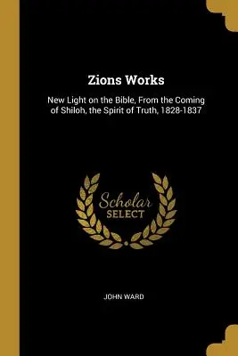 Zions Works: Új fény a Bibliára, Shiloh eljövetelétől, az igazság szelleme, 1828-1837 - Zions Works: New Light on the Bible, From the Coming of Shiloh, the Spirit of Truth, 1828-1837