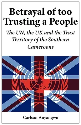 A túlságosan bizalomgerjesztő nép árulása. Az ENSZ, az Egyesült Királyság és a Dél-Kamerunok trösztterülete - Betrayal of Too Trusting a People. The UN, the UK and the Trust Territory of the Southern Cameroons