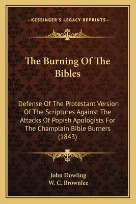 A Bibliák elégetése: A Szentírás protestáns változatának védelme a pápista apologéták támadásai ellen A Champlain Biblia B - The Burning Of The Bibles: Defense Of The Protestant Version Of The Scriptures Against The Attacks Of Popish Apologists For The Champlain Bible B