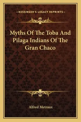 A Gran Chaco Toba és Pilaga indiánjainak mítoszai - Myths Of The Toba And Pilaga Indians Of The Gran Chaco