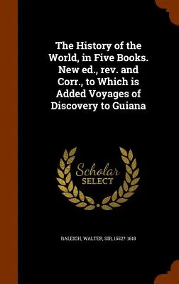 A világ története öt könyvben. Új kiadás, rev. és helyesbítés, amelyhez hozzáadódik Voyages of Discovery to Guiana (A guyanai felfedezések útjai). - The History of the World, in Five Books. New ed., rev. and Corr., to Which is Added Voyages of Discovery to Guiana