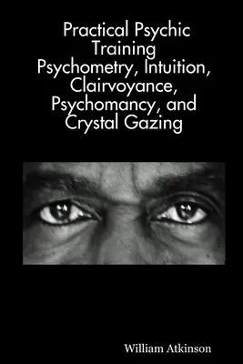 Gyakorlati pszichikai képzés: Pszichometria, intuíció, tisztánlátás, pszichomédia és kristálylátás: Kiderült - Practical Psychic Training: Psychometry, Intuition, Clairvoyance, Psychomancy, and Crystal Gazing Revealed