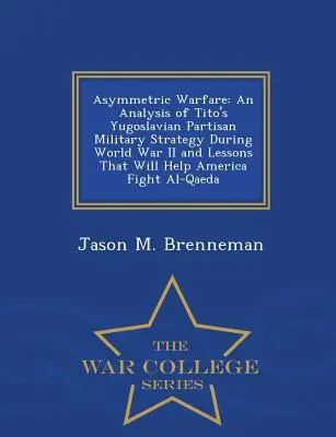 Aszimmetrikus hadviselés: Tito jugoszláv partizán katonai stratégiájának elemzése a II. világháború alatt és tanulságok, amelyek segítenek Amerikának Fi - Asymmetric Warfare: An Analysis of Tito's Yugoslavian Partisan Military Strategy During World War II and Lessons That Will Help America Fi