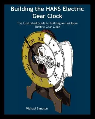 A Hans elektromos fogaskerékóra építése: The Illustrated Guide to Building an Heirloom Electric Gear Clock. - Building the Hans Electric Gear Clock: The Illustrated Guide to Building an Heirloom Electric Gear Clock.