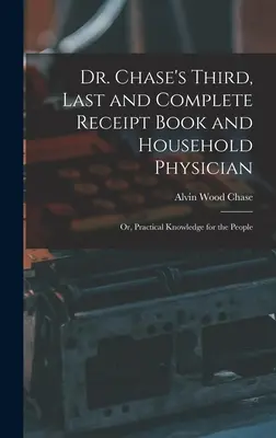 Dr. Chase harmadik, utolsó és teljes nyugtatömbje és háziorvosa: Vagy: Gyakorlati ismeretek az emberek számára - Dr. Chase's Third, Last and Complete Receipt Book and Household Physician: Or, Practical Knowledge for the People