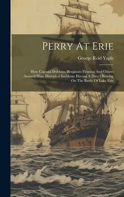 Perry az Erie-nél: Hogyan segített neki Dobbins kapitány, Benjamin Fleming és mások. Történelmi események, amelyek közvetlenül kapcsolódnak a denevérhez. - Perry At Erie: How Captain Dobbins, Benjamin Fleming And Others Assisted Him. Historical Incidents Having A Direct Bearing On The Bat