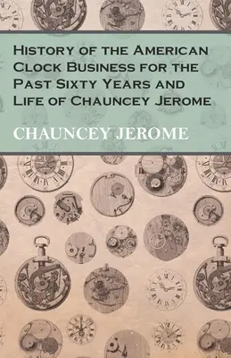 Az amerikai óraüzlet története az elmúlt hatvan évben és Chauncey Jerome élete - History of the American Clock Business for the Past Sixty Years and Life of Chauncey Jerome