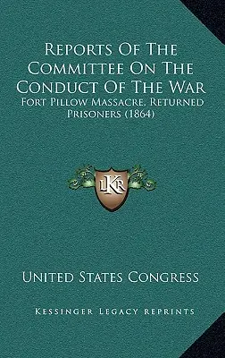 A háború lefolytatásával foglalkozó bizottság jelentései: Fort Pillow-i mészárlás, visszatért foglyok (1864) - Reports Of The Committee On The Conduct Of The War: Fort Pillow Massacre, Returned Prisoners (1864)