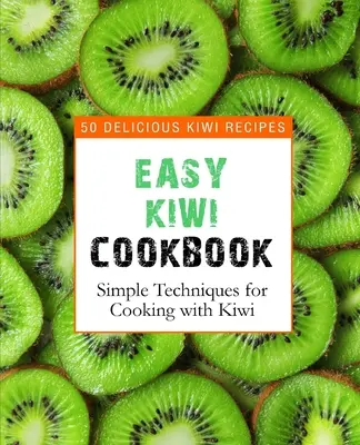 Könnyű kiwi szakácskönyv: 50 finom kiwi recept, egyszerű technikák a kiwivel való főzéshez (2. kiadás) - Easy Kiwi Cookbook: 50 Delicious Kiwi Recipes, Simple Techniques for Cooking with Kiwi (2nd Edition)