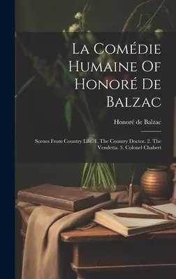 La Comdie Humaine Of Honor De Balzac: Jelenetek a vidéki életből. 1. A vidéki orvos. 2. A vendetta. 3. Chabert ezredes - La Comdie Humaine Of Honor De Balzac: Scenes From Country Life. 1. The Country Doctor. 2. The Vendetta. 3. Colonel Chabert