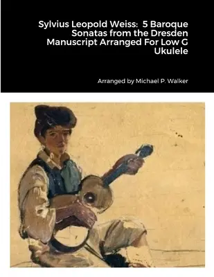 Sylvius Leopold Weiss: 5 barokk szonáta a drezdai kéziratból Arranged For Low G Ukulele - Sylvius Leopold Weiss: 5 Baroque Sonatas from the Dresden Manuscript Arranged For Low G Ukulele