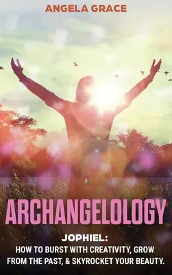 Archangelology: Jophiel, Hogyan robbanj ki a kreativitással, fejlődj a múltból és növeld a szépséged az egekbe - Archangelology: Jophiel, How To Burst With Creativity, Grow From The Past, & Skyrocket Your Beauty