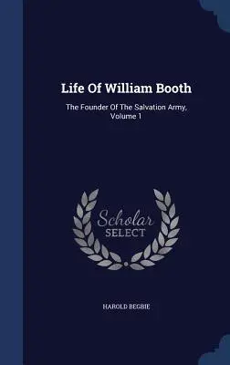 William Booth élete: Az Üdvhadsereg alapítója, 1. kötet - Life Of William Booth: The Founder Of The Salvation Army, Volume 1