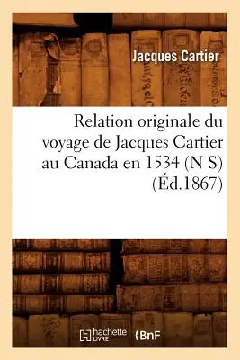 Relation Originale Du Voyage de Jacques Cartier Au Canada En 1534 (N S) (1867-ben) - Relation Originale Du Voyage de Jacques Cartier Au Canada En 1534 (N S) (d.1867)