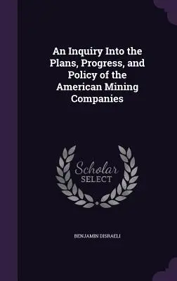 Az amerikai bányatársaságok terveinek, fejlődésének és politikájának vizsgálata - An Inquiry Into the Plans, Progress, and Policy of the American Mining Companies