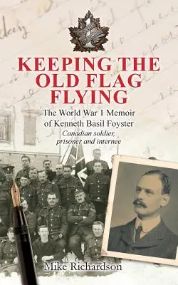 A régi zászló megtartása: Kenneth Basil Foyster kanadai katona, fogoly és internált 1. világháborús emlékiratai - Keeping The Old Flag Flying: The World War 1 Memoir of Kenneth Basil Foyster Canadian Soldier, Prisoner and Internee