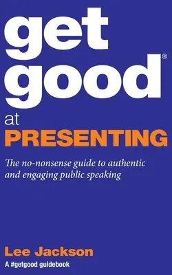 Get Good At Presenting: A hiteles és magával ragadó nyilvános előadásmód gyakorlati útmutatója - Get Good At Presenting: The no-nonsense guide to authentic and engaging public speaking