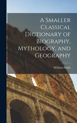 Kisebb klasszikus szótár az életrajzról, mitológiáról és földrajzról - A Smaller Classical Dictionary of Biography, Mythology, and Geography