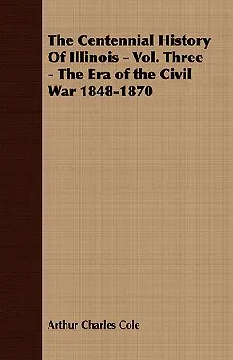 Illinois százéves története - harmadik kötet - A polgárháború korszaka 1848-1870 - The Centennial History of Illinois - Vol. Three - The Era of the Civil War 1848-1870