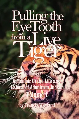 A szemfüles tigris kihúzása egy élő tigrisből: Adoniram Judson életének és munkásságának emlékirata (1. kötet) - Pulling the Eyetooth from a Live Tiger: The Memoir of the Life and Labors of Adoniram Judson (Vol.1