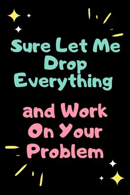 Persze, hadd hagyjak mindent félbe és dolgozzak a problémádon. - Sure, Let Me Drop Everything and Work On Your Problem