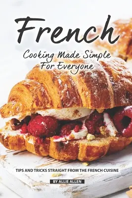 Francia főzés egyszerűen, mindenki számára: Tippek és trükkök egyenesen a francia konyhából - French Cooking Made Simple for Everyone: Tips and Tricks Straight from The French Cuisine