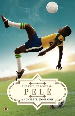 Pel: A teljes életrajz (A labdarúgás királya) - Pel: A Complete Biography (The King of Football)