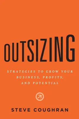 Outsizing: Stratégiák a vállalkozás, a nyereség és a potenciál növeléséhez - Outsizing: Strategies to Grow Your Business, Profits, and Potential