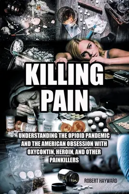 Killing Pain: Az opioid-járvány és az amerikaiak Oxycontin, heroin és más fájdalomcsillapítók iránti megszállottságának megértése - Killing Pain: Understanding the Opioid Pandemic and the American Obsession with Oxycontin, Heroin, and Other Painkillers