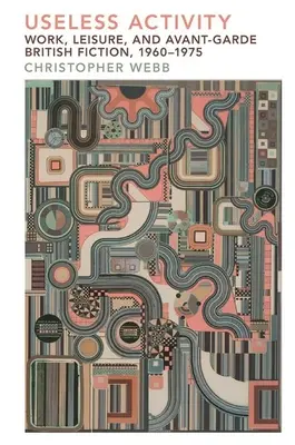 Haszontalan tevékenység: Munka, szabadidő és a brit avantgárd fikció, 1960-1975 - Useless Activity: Work, Leisure and British Avant-Garde Fiction, 1960-1975