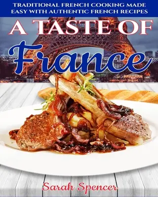 A Taste of France: Hagyományos francia konyha könnyen elkészíthető autentikus francia receptekkel - A Taste of France: Traditional French Cooking Made Easy with Authentic French Recipes