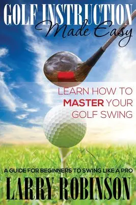 Golfoktatás könnyedén: Tanuld meg, hogyan sajátítsd el a golfhintádat: Útmutató kezdők számára, hogy úgy lendítsenek, mint egy profi - Golf Instruction Made Easy: Learn How to Master Your Golf Swing: A Guide for Beginners to Swing Like a Pro