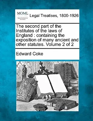 The Second Part of the Institutes of the Laws of England: Számos ősi és más törvények kifejtését tartalmazza. Volume 2 of 2 - The Second Part of the Institutes of the Laws of England: Containing the Exposition of Many Ancient and Other Statutes. Volume 2 of 2