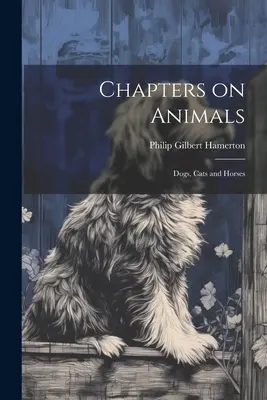 Fejezetek az állatokról; kutyák, macskák és lovak - Chapters on Animals; Dogs, Cats and Horses