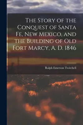 Az új-mexikói Santa Fe elfoglalásának és a régi Marcy erőd építésének története, 1846-ban - The Story of the Conquest of Santa Fe, New Mexico, and the Building of old Fort Marcy, A. D. 1846