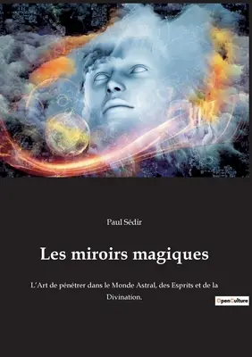 Les miroirs magiques: L'Art de pntrer dans le Monde Astral, des Esprits et de la Divination.