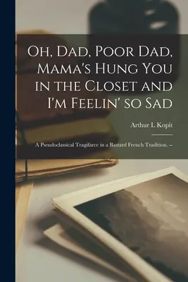 Ó, apa, szegény apa, a mama a szekrénybe akasztott, és én olyan szomorúnak érzem magam; egy pszeudoklasszikus tragifarce egy fattyú francia hagyományban. -- - Oh, Dad, Poor Dad, Mama's Hung You in the Closet and I'm Feelin' so Sad; a Pseudoclassical Tragifarce in a Bastard French Tradition. --