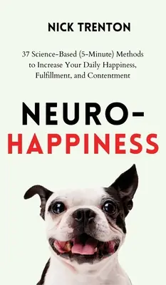 Neuro-boldogság: 37 tudományosan megalapozott (5 perces) módszer a napi boldogság, kiteljesedés és elégedettség növelésére - Neuro-Happiness: 37 Science-Based (5-Minute) Methods to Increase Your Daily Happiness, Fulfillment, and Contentment