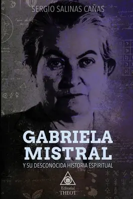 Gabriela Mistral Y Su Desconocida Historia Espiritual (Gabriela Mistral és az ő elfeledett történelme) - Gabriela Mistral Y Su Desconocida Historia Espiritual