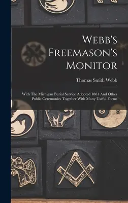 Webb szabadkőműves monitora: Az 1881-ben elfogadott michigani temetési szertartással és más nyilvános szertartásokkal, sok hasznos formanyomtatvánnyal együtt. - Webb's Freemason's Monitor: With The Michigan Burial Service Adopted 1881 And Other Public Ceremonies Together With Many Useful Forms