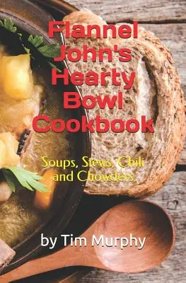 Flanel John szívderítő tálas szakácskönyve: Levesek, levesek, pörköltek, chili és főzelékek - Flannel John's Hearty Bowl Cookbook: Soups, Stews, Chili and Chowders