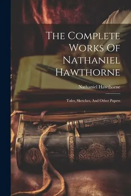 Nathaniel Hawthorne összes művei: Mesék, vázlatok és egyéb írások - The Complete Works Of Nathaniel Hawthorne: Tales, Sketches, And Other Papers