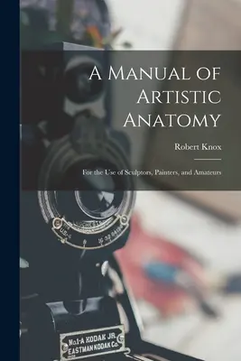 A művészi anatómia kézikönyve: A szobrászok, festők és amatőrök használatára - A Manual of Artistic Anatomy: For the Use of Sculptors, Painters, and Amateurs