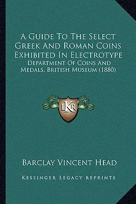 A Guide To The Select Greek And Roman Coins Exhibited in Electrotype: Department of Coins and Medals, British Museum (1880) - A Guide To The Select Greek And Roman Coins Exhibited In Electrotype: Department Of Coins And Medals, British Museum (1880)