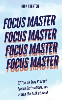 Focus Master: 37 tipp a jelenlét megőrzéséhez, a zavaró tényezők figyelmen kívül hagyásához és a feladat befejezéséhez - Focus Master: 37 Tips to Stay Present, Ignore Distractions, and Finish the Task at Hand