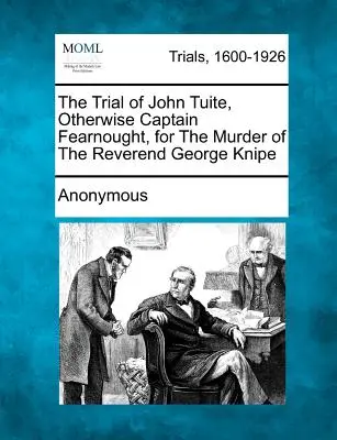 Soudní proces s Johnem Tuitem, jinak kapitánem Fearnoughtem, za vraždu reverenda George Knipea - The Trial of John Tuite, Otherwise Captain Fearnought, for the Murder of the Reverend George Knipe