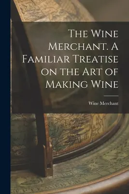 A borkereskedő. Ismeretterjesztő értekezés a borkészítés művészetéről - The Wine Merchant. A Familiar Treatise on the Art of Making Wine