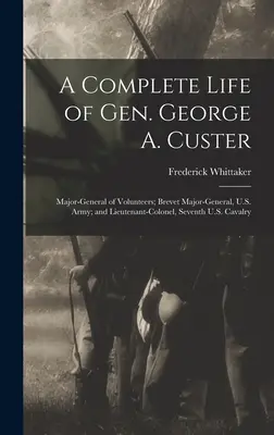 George A. Custer tábornok teljes élete: Önkéntes vezérőrnagy; az amerikai hadsereg börtönőrnagya; és a hetedik amerikai lovasság alezredese. - A Complete Life of Gen. George A. Custer: Major-General of Volunteers; Brevet Major-General, U.S. Army; and Lieutenant-Colonel, Seventh U.S. Cavalry